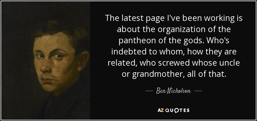 The latest page I've been working is about the organization of the pantheon of the gods. Who's indebted to whom, how they are related, who screwed whose uncle or grandmother, all of that. - Ben Nicholson