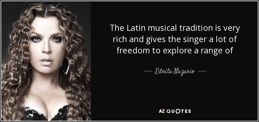 The Latin musical tradition is very rich and gives the singer a lot of freedom to explore a range of - Ednita Nazario