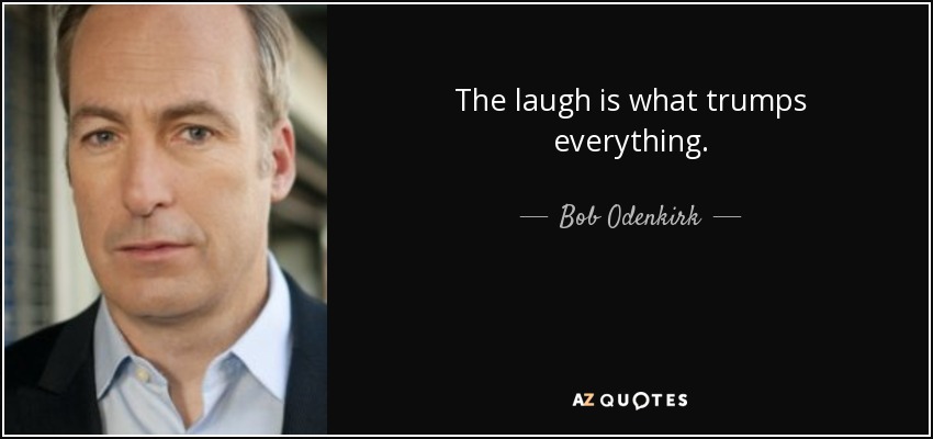 The laugh is what trumps everything. - Bob Odenkirk