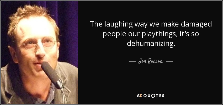 The laughing way we make damaged people our playthings, it's so dehumanizing. - Jon Ronson