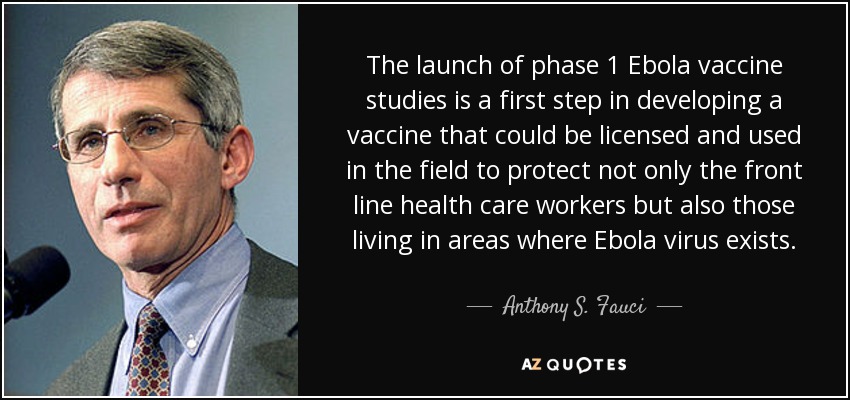 The launch of phase 1 Ebola vaccine studies is a first step in developing a vaccine that could be licensed and used in the field to protect not only the front line health care workers but also those living in areas where Ebola virus exists. - Anthony S. Fauci