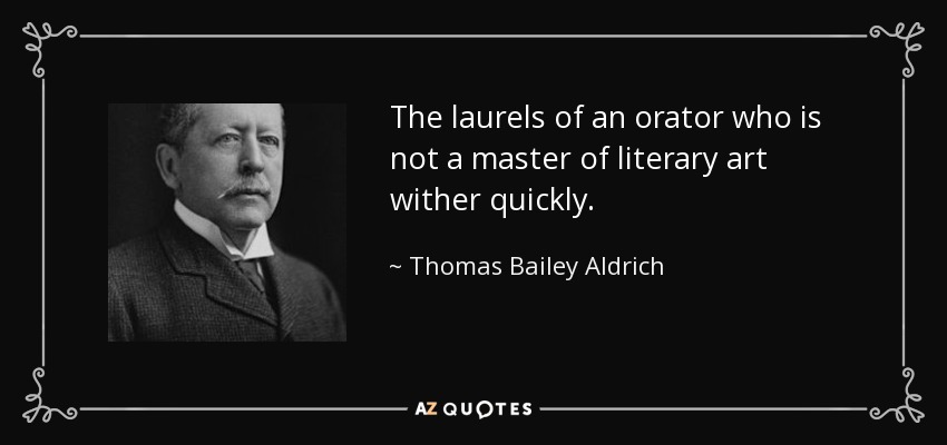 The laurels of an orator who is not a master of literary art wither quickly. - Thomas Bailey Aldrich