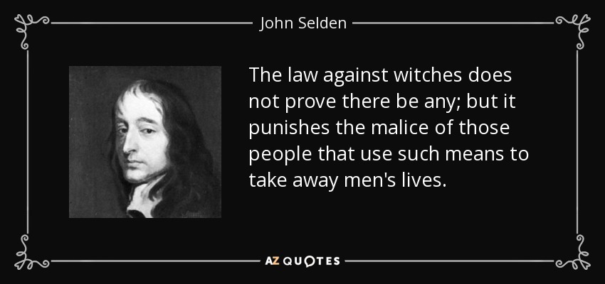 The law against witches does not prove there be any; but it punishes the malice of those people that use such means to take away men's lives. - John Selden
