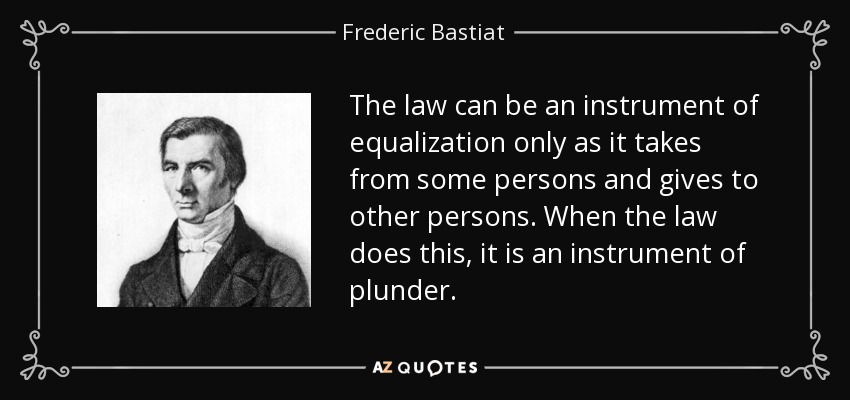 The law can be an instrument of equalization only as it takes from some persons and gives to other persons. When the law does this, it is an instrument of plunder. - Frederic Bastiat
