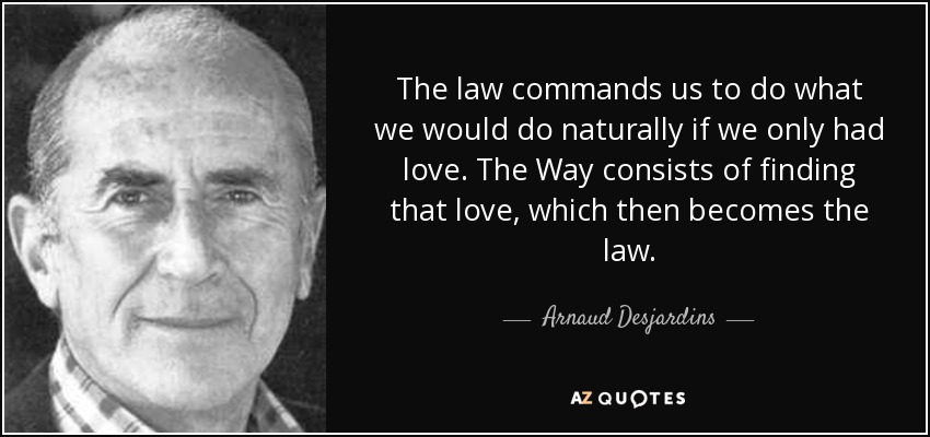 The law commands us to do what we would do naturally if we only had love. The Way consists of finding that love, which then becomes the law. - Arnaud Desjardins