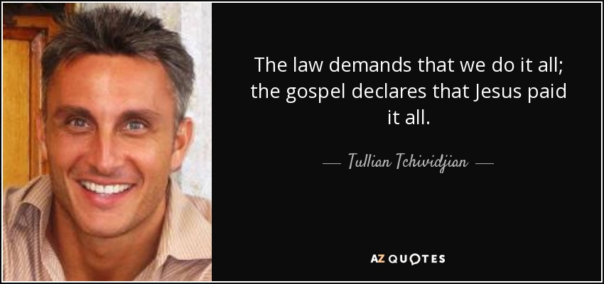 The law demands that we do it all; the gospel declares that Jesus paid it all. - Tullian Tchividjian
