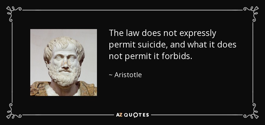 The law does not expressly permit suicide, and what it does not permit it forbids. - Aristotle