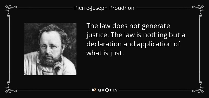 The law does not generate justice. The law is nothing but a declaration and application of what is just. - Pierre-Joseph Proudhon