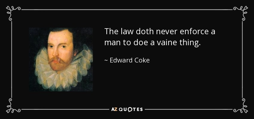 The law doth never enforce a man to doe a vaine thing. - Edward Coke