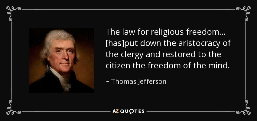 The law for religious freedom... [has]put down the aristocracy of the clergy and restored to the citizen the freedom of the mind. - Thomas Jefferson
