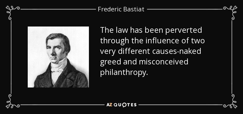 The law has been perverted through the influence of two very different causes-naked greed and misconceived philanthropy. - Frederic Bastiat