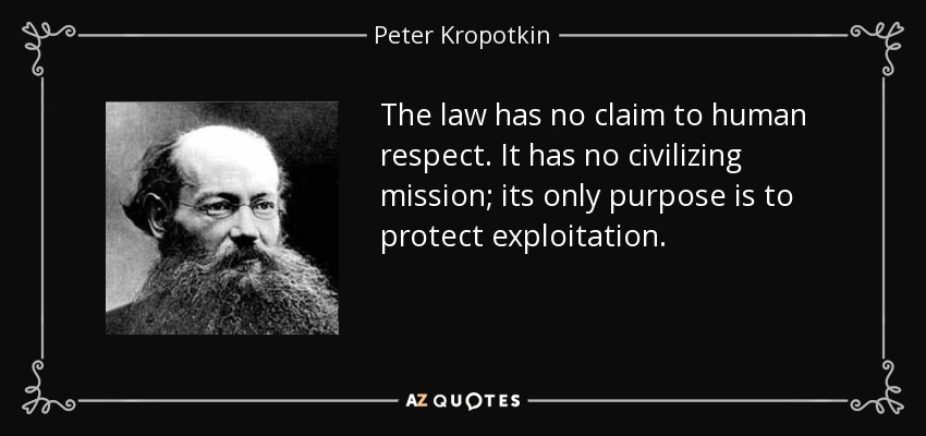 The law has no claim to human respect. It has no civilizing mission; its only purpose is to protect exploitation. - Peter Kropotkin