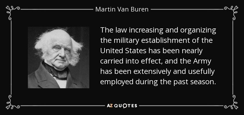 The law increasing and organizing the military establishment of the United States has been nearly carried into effect, and the Army has been extensively and usefully employed during the past season. - Martin Van Buren
