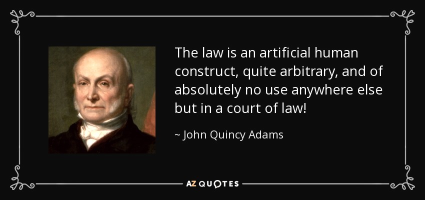 The law is an artificial human construct, quite arbitrary, and of absolutely no use anywhere else but in a court of law! - John Quincy Adams