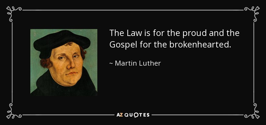 The Law is for the proud and the Gospel for the brokenhearted. - Martin Luther
