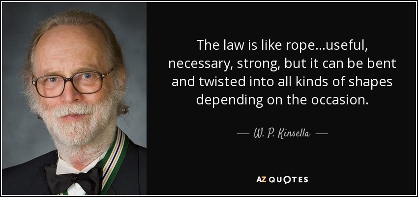 The law is like rope...useful, necessary, strong, but it can be bent and twisted into all kinds of shapes depending on the occasion. - W. P. Kinsella