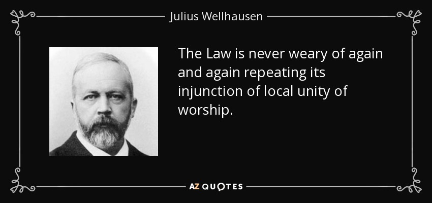 The Law is never weary of again and again repeating its injunction of local unity of worship. - Julius Wellhausen