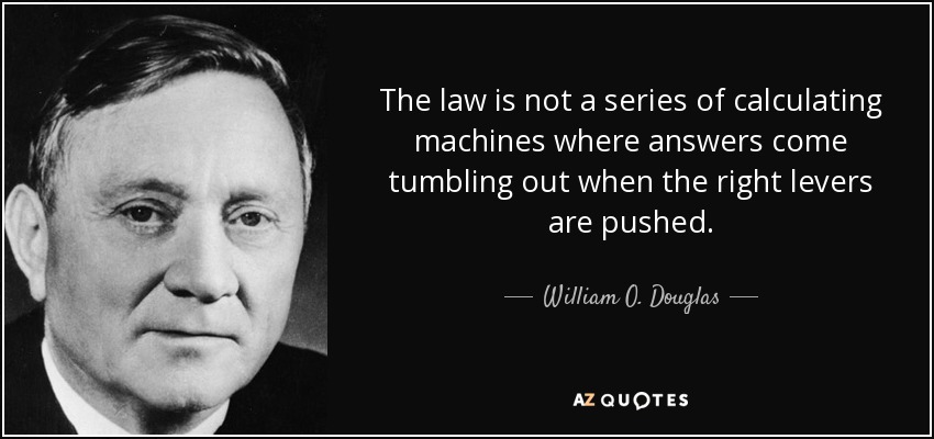 The law is not a series of calculating machines where answers come tumbling out when the right levers are pushed. - William O. Douglas