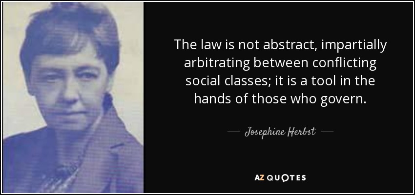 The law is not abstract, impartially arbitrating between conflicting social classes; it is a tool in the hands of those who govern. - Josephine Herbst