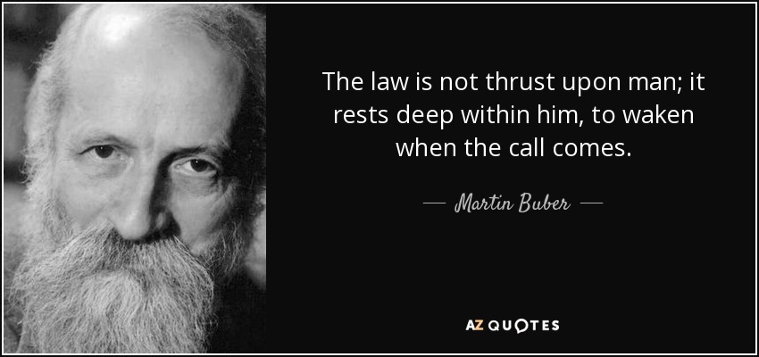 The law is not thrust upon man; it rests deep within him, to waken when the call comes. - Martin Buber