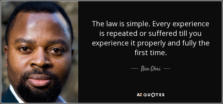 The law is simple. Every experience is repeated or suffered till you experience it properly and fully the first time. - Ben Okri