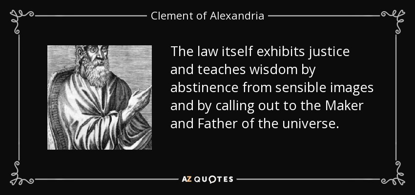 The law itself exhibits justice and teaches wisdom by abstinence from sensible images and by calling out to the Maker and Father of the universe. - Clement of Alexandria