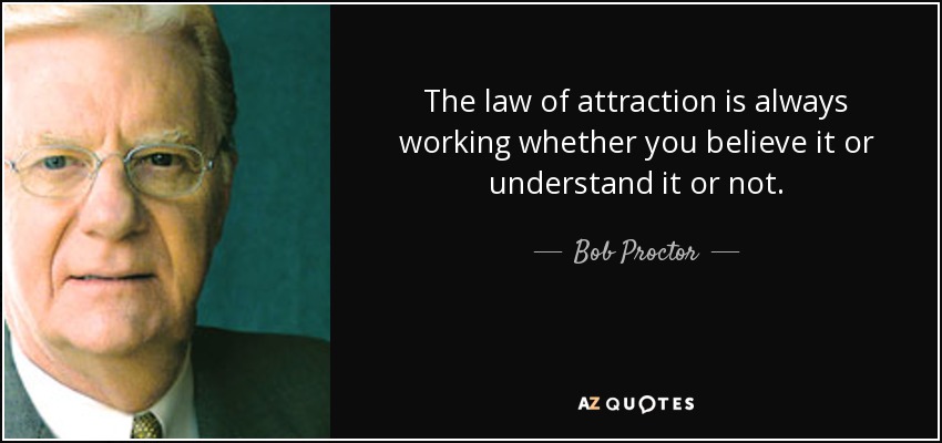 The law of attraction is always working whether you believe it or understand it or not. - Bob Proctor