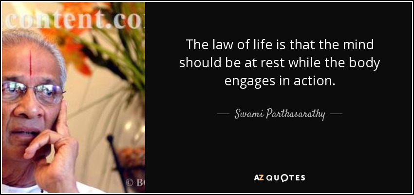 The law of life is that the mind should be at rest while the body engages in action. - Swami Parthasarathy