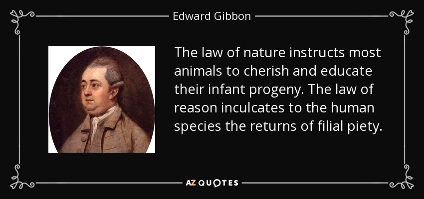 The law of nature instructs most animals to cherish and educate their infant progeny. The law of reason inculcates to the human species the returns of filial piety. - Edward Gibbon