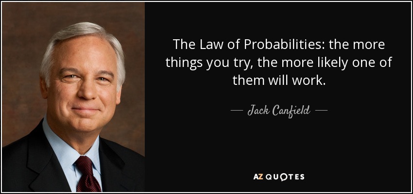 The Law of Probabilities: the more things you try, the more likely one of them will work. - Jack Canfield