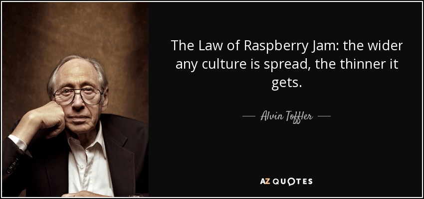 The Law of Raspberry Jam: the wider any culture is spread, the thinner it gets. - Alvin Toffler