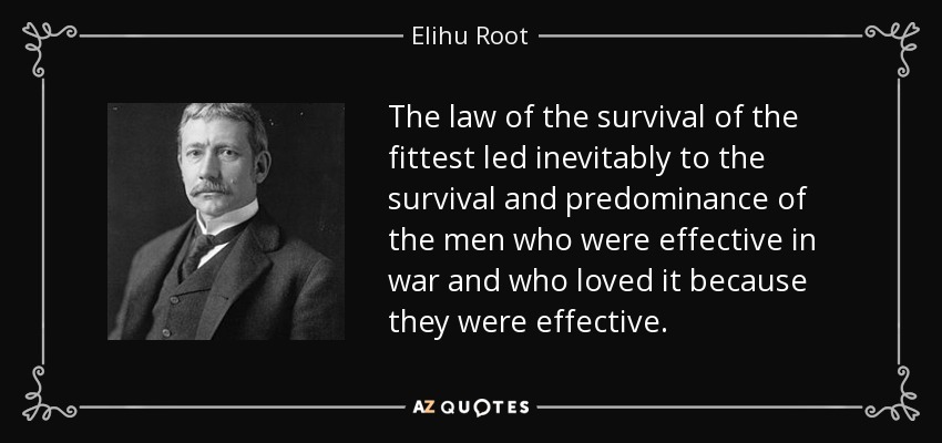 The law of the survival of the fittest led inevitably to the survival and predominance of the men who were effective in war and who loved it because they were effective. - Elihu Root