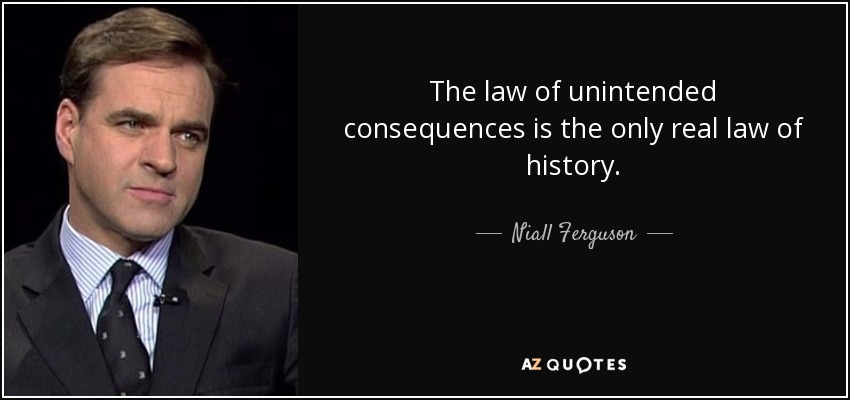 The law of unintended consequences is the only real law of history. - Niall Ferguson