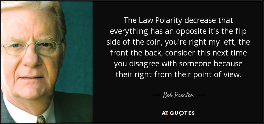 The Law Polarity decrease that everything has an opposite it's the flip side of the coin, you're right my left, the front the back, consider this next time you disagree with someone because their right from their point of view. - Bob Proctor