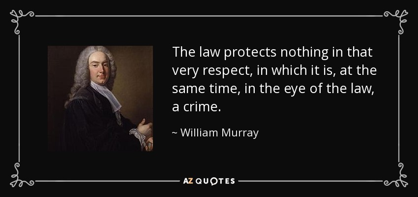 The law protects nothing in that very respect, in which it is, at the same time, in the eye of the law, a crime. - William Murray, 1st Earl of Mansfield