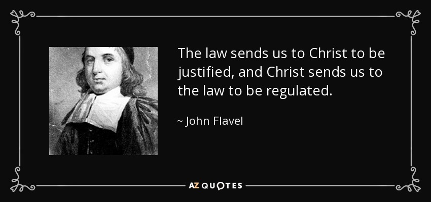 The law sends us to Christ to be justified, and Christ sends us to the law to be regulated. - John Flavel