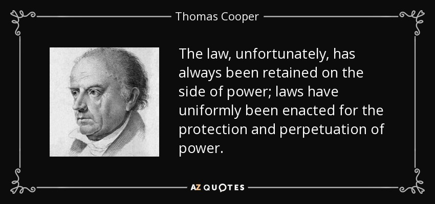 The law, unfortunately, has always been retained on the side of power; laws have uniformly been enacted for the protection and perpetuation of power. - Thomas Cooper