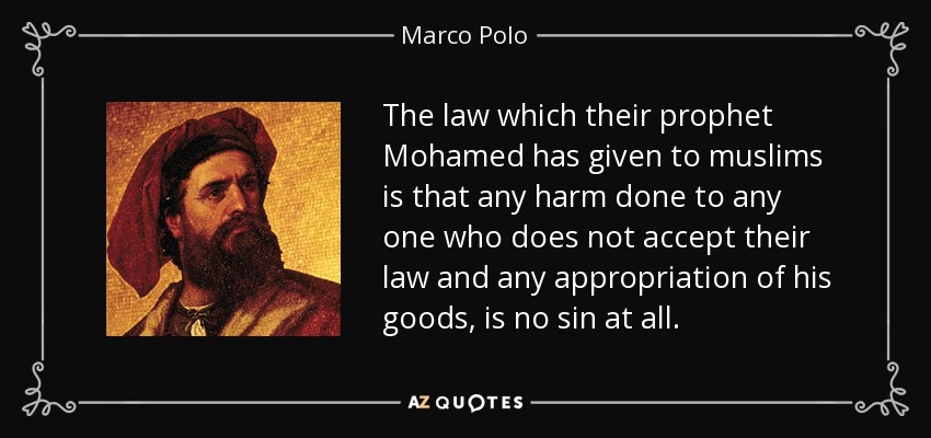 The law which their prophet Mohamed has given to muslims is that any harm done to any one who does not accept their law and any appropriation of his goods, is no sin at all. - Marco Polo