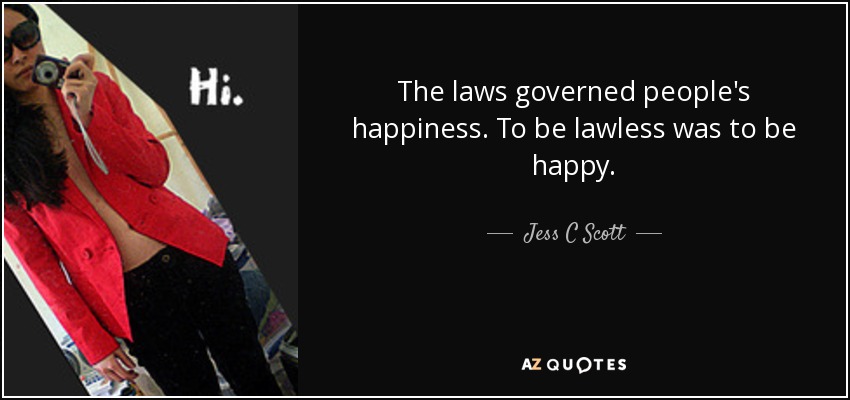 The laws governed people's happiness. To be lawless was to be happy. - Jess C Scott