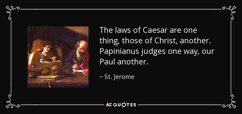 The laws of Caesar are one thing, those of Christ, another. Papinianus judges one way, our Paul another. - St. Jerome