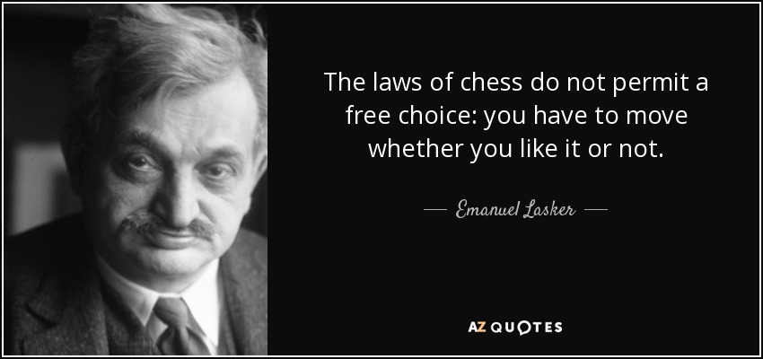 The laws of chess do not permit a free choice: you have to move whether you like it or not. - Emanuel Lasker