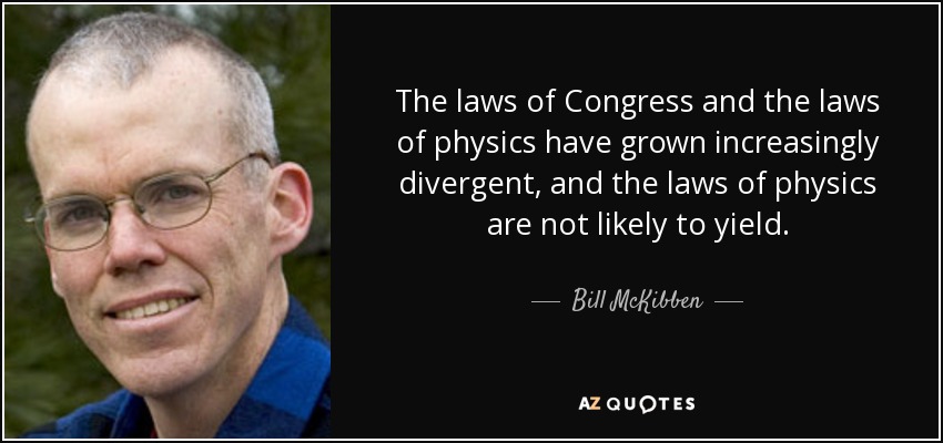 The laws of Congress and the laws of physics have grown increasingly divergent, and the laws of physics are not likely to yield. - Bill McKibben