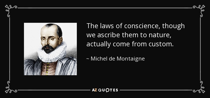 The laws of conscience, though we ascribe them to nature, actually come from custom. - Michel de Montaigne