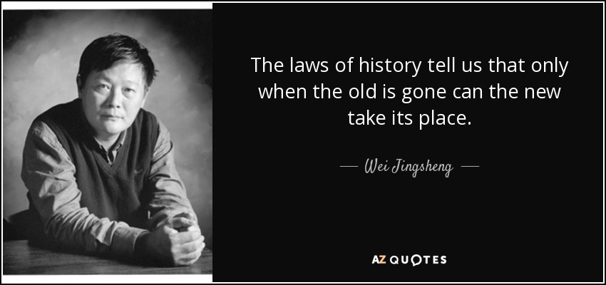 The laws of history tell us that only when the old is gone can the new take its place. - Wei Jingsheng