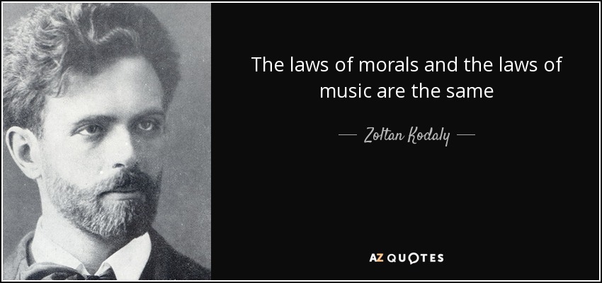 The laws of morals and the laws of music are the same - Zoltan Kodaly
