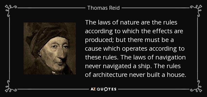 The laws of nature are the rules according to which the effects are produced; but there must be a cause which operates according to these rules. The laws of navigation never navigated a ship. The rules of architecture never built a house. - Thomas Reid
