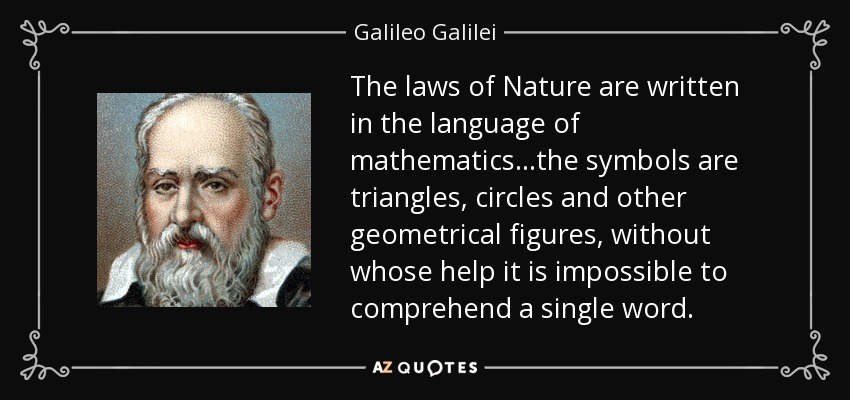 The laws of Nature are written in the language of mathematics...the symbols are triangles, circles and other geometrical figures, without whose help it is impossible to comprehend a single word. - Galileo Galilei