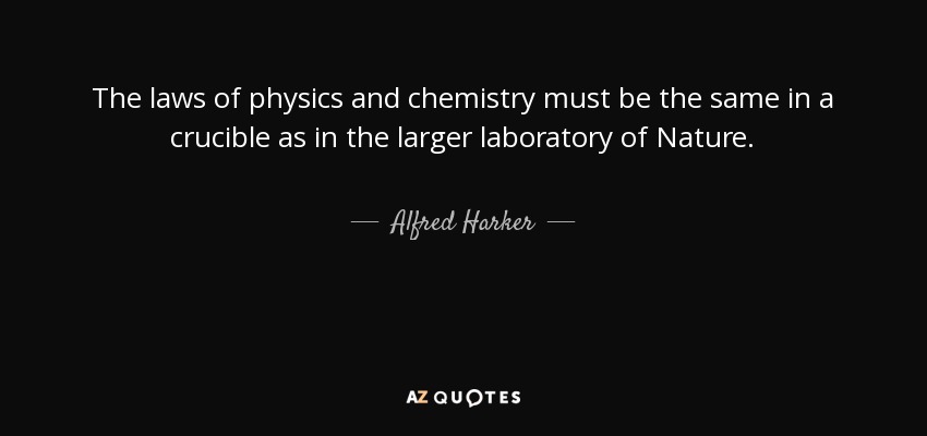The laws of physics and chemistry must be the same in a crucible as in the larger laboratory of Nature. - Alfred Harker