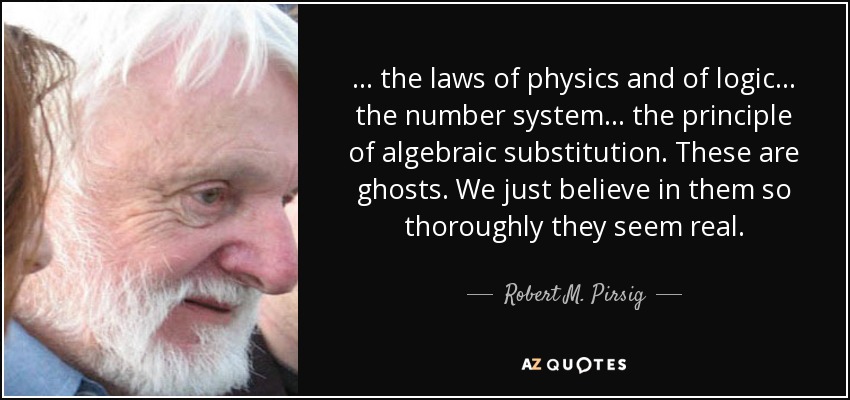 ... the laws of physics and of logic ... the number system ... the principle of algebraic substitution. These are ghosts. We just believe in them so thoroughly they seem real. - Robert M. Pirsig