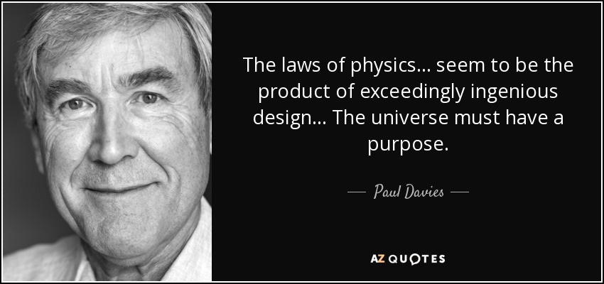 The laws of physics ... seem to be the product of exceedingly ingenious design... The universe must have a purpose. - Paul Davies